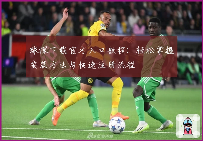 球探下载官方入口教程：轻松掌握安装方法与快速注册流程