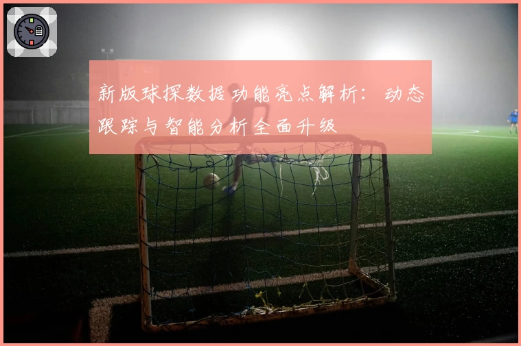 新版球探数据功能亮点解析：动态跟踪与智能分析全面升级
