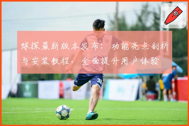 球探最新版本发布：功能亮点剖析与安装教程，全面提升用户体验