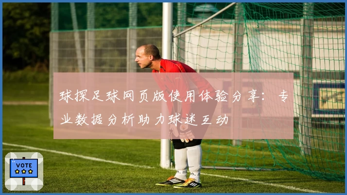 球探足球网页版使用体验分享：专业数据分析助力球迷互动