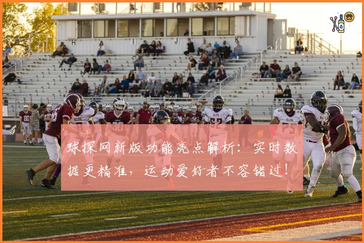 球探网新版功能亮点解析:实时数据更精准,运动爱好者不容错过!