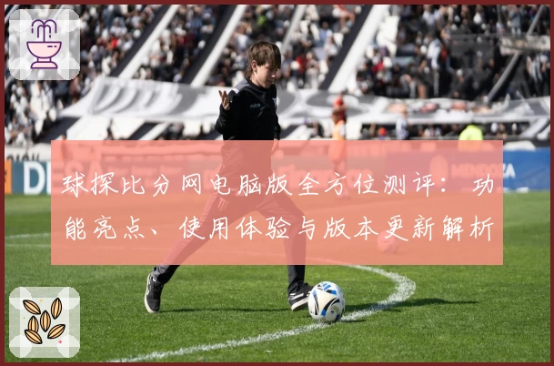 球探比分网电脑版全方位测评：功能亮点、使用体验与版本更新解析