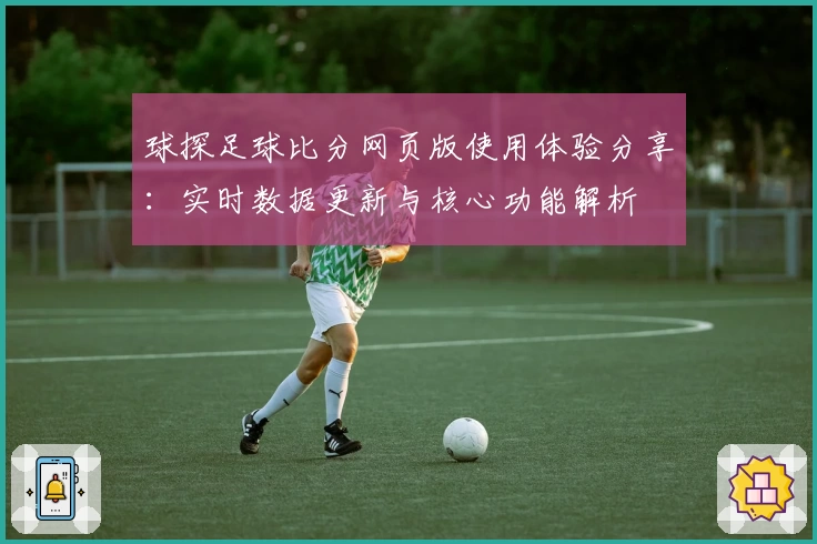球探足球比分网页版使用体验分享：实时数据更新与核心功能解析