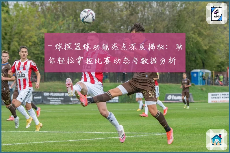 - 球探篮球功能亮点深度揭秘:助你轻松掌控比赛动态与数据分析