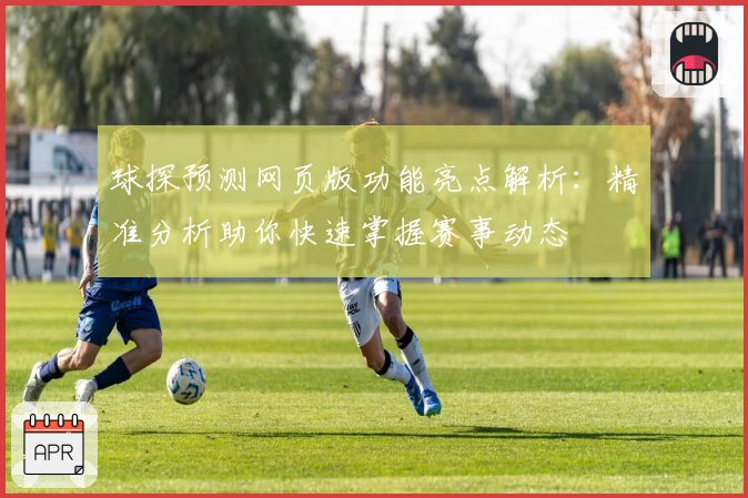 球探预测网页版功能亮点解析：精准分析助你快速掌握赛事动态