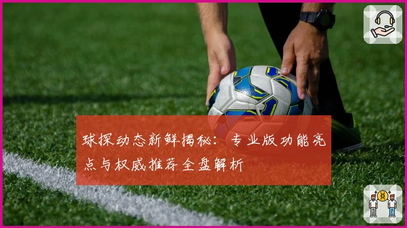 球探动态新鲜揭秘：专业版功能亮点与权威推荐全盘解析
