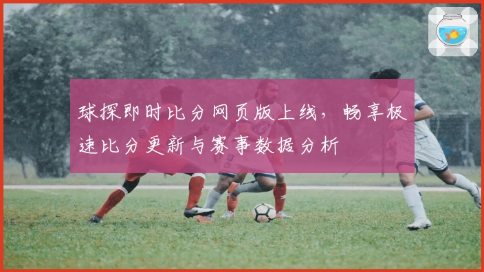 球探即时比分网页版上线,畅享极速比分更新与赛事数据分析