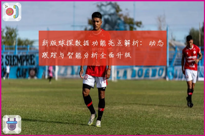 新版球探数据功能亮点解析：动态跟踪与智能分析全面升级