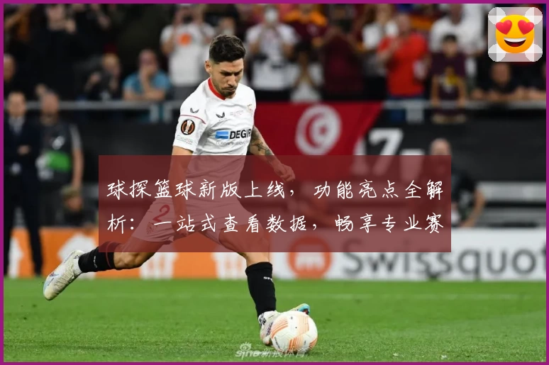 球探篮球新版上线，功能亮点全解析：一站式查看数据，畅享专业赛事分析