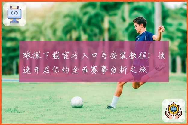 球探下载官方入口与安装教程:快速开启你的全面赛事分析之旅