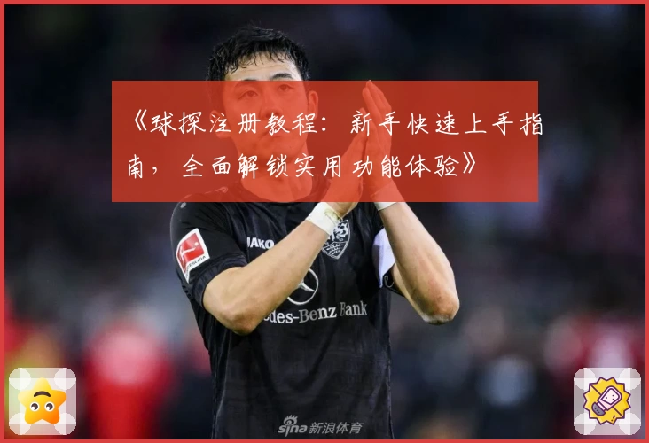 《球探注册教程：新手快速上手指南，全面解锁实用功能体验》