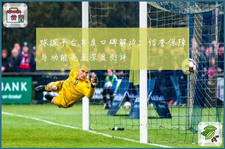 球探平台年度口碑解读：信誉保障与功能亮点深度测评