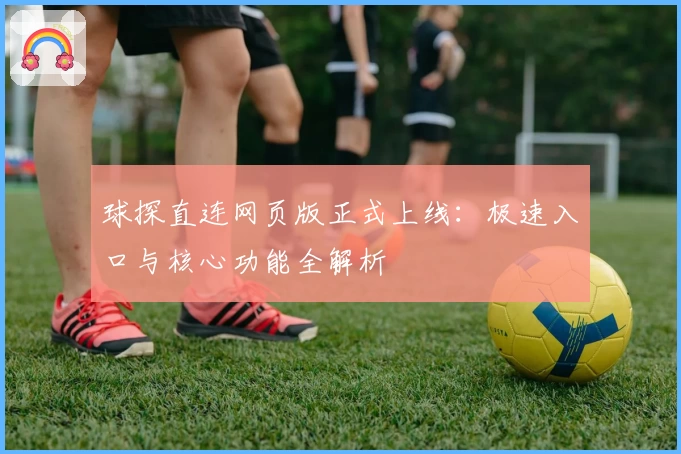 球探直连网页版正式上线：极速入口与核心功能全解析