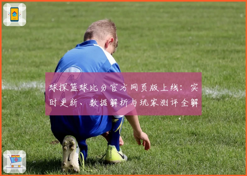 球探篮球比分官方网页版上线：实时更新、数据解析与玩家测评全解析