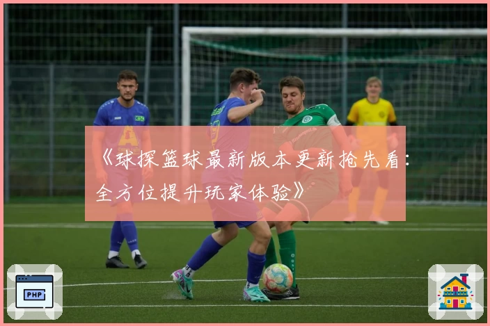 《球探篮球最新版本更新抢先看：全方位提升玩家体验》