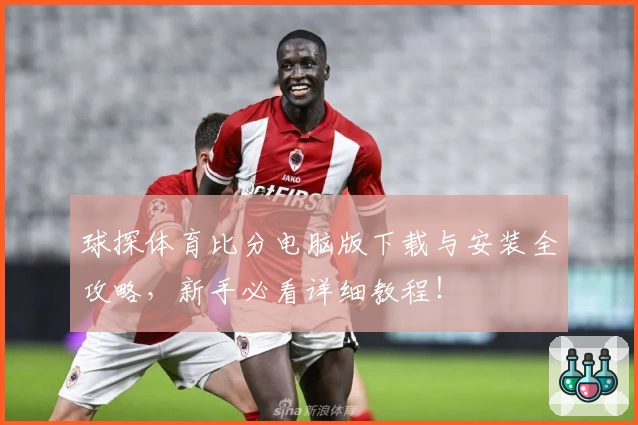 球探体育比分电脑版下载与安装全攻略，新手必看详细教程！