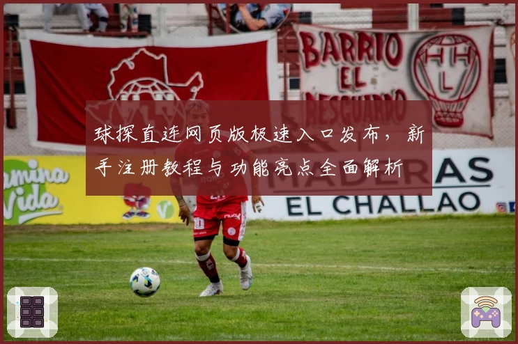 球探直连网页版极速入口发布,新手注册教程与功能亮点全面解析