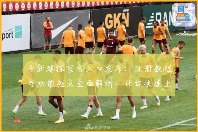 全新球探官方入口发布：注册教程与功能亮点全面解析，让你快速上手