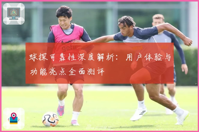 球探可靠性深度解析：用户体验与功能亮点全面测评