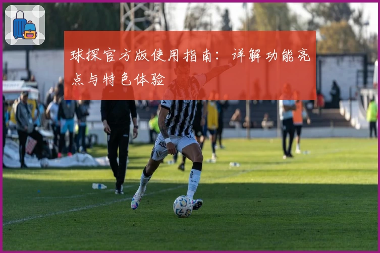球探官方版使用指南：详解功能亮点与特色体验