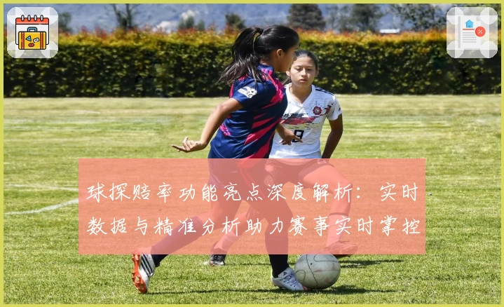 球探赔率功能亮点深度解析：实时数据与精准分析助力赛事实时掌控