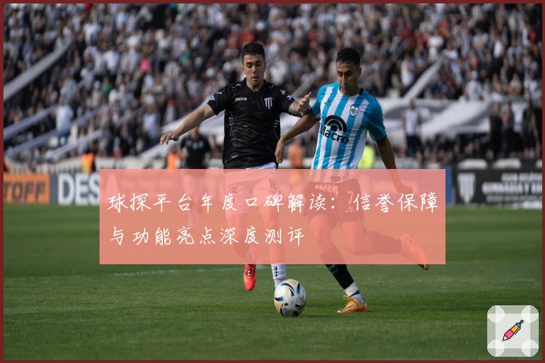 球探平台年度口碑解读：信誉保障与功能亮点深度测评