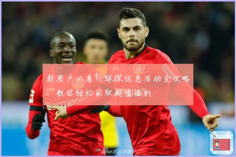 新用户必看！球探优惠活动全攻略，教你轻松获取超值福利
