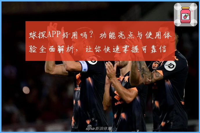 球探APP好用吗？功能亮点与使用体验全面解析，让你快速掌握可靠信息