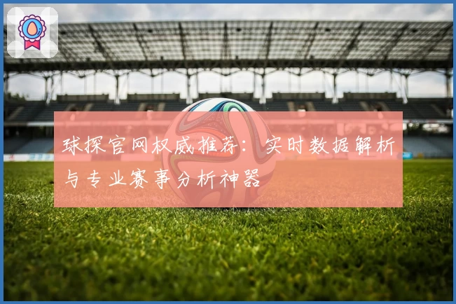 球探官网权威推荐：实时数据解析与专业赛事分析神器