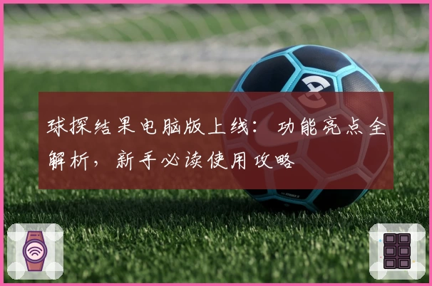 球探结果电脑版上线：功能亮点全解析，新手必读使用攻略