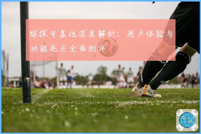 球探可靠性深度解析：用户体验与功能亮点全面测评