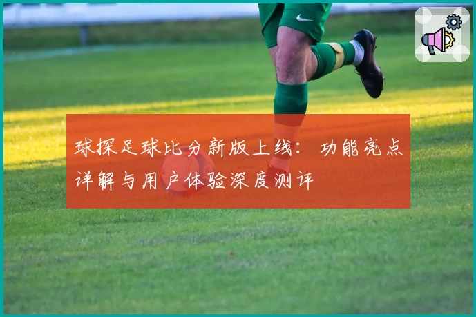 球探足球比分新版上线：功能亮点详解与用户体验深度测评