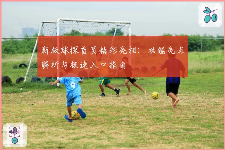 新版球探首页精彩亮相：功能亮点解析与极速入口指南