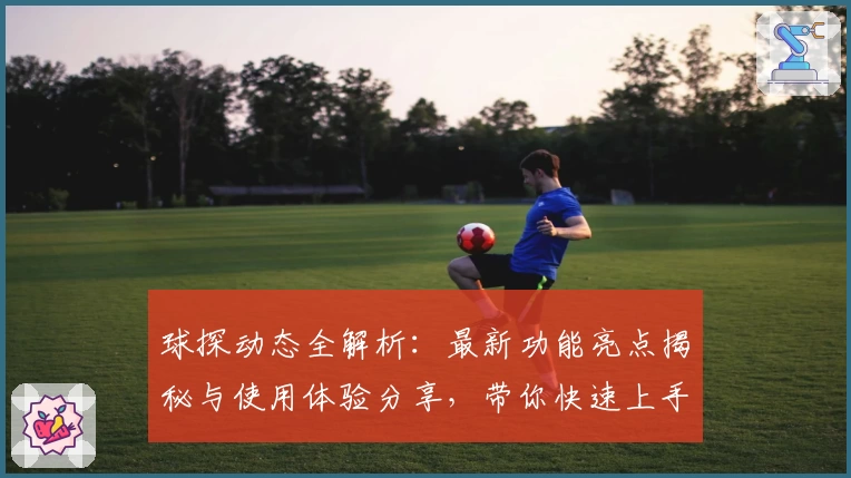 球探动态全解析：最新功能亮点揭秘与使用体验分享，带你快速上手新版本