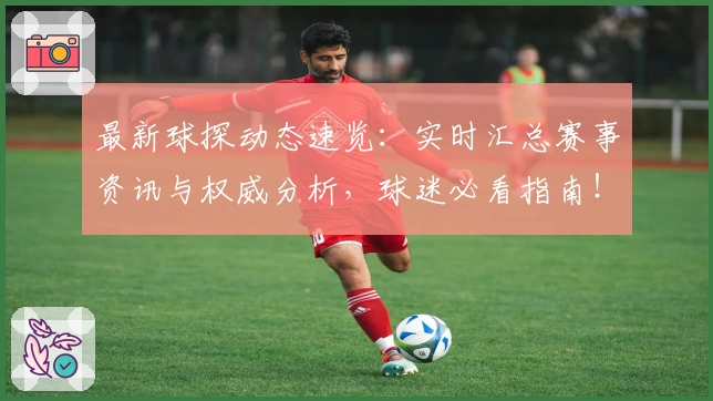 最新球探动态速览:实时汇总赛事资讯与权威分析,球迷必看指南!