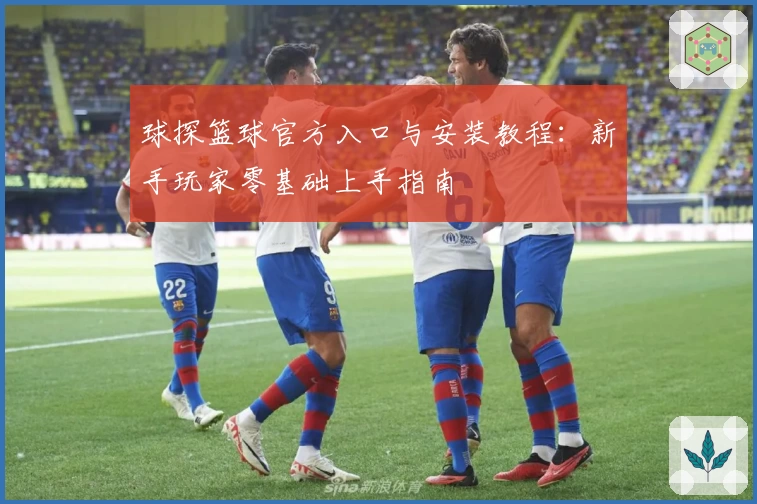 球探篮球官方入口与安装教程：新手玩家零基础上手指南