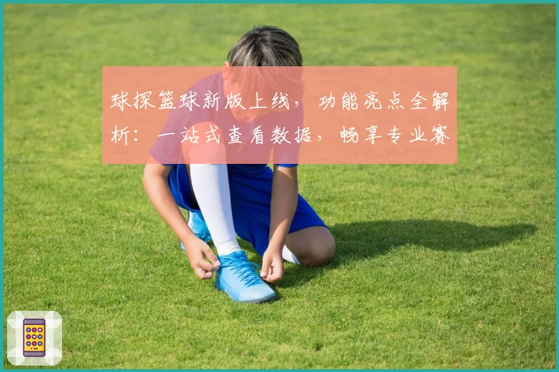 球探篮球新版上线，功能亮点全解析：一站式查看数据，畅享专业赛事分析