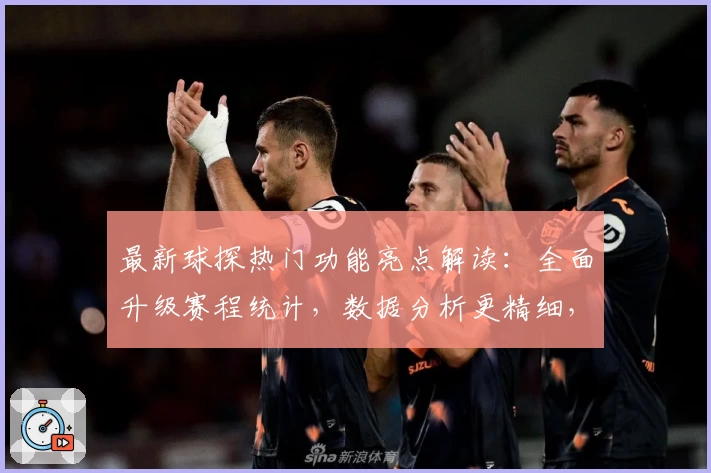 最新球探热门功能亮点解读:全面升级赛程统计,数据分析更精细,球迷必看