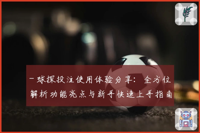 - 球探投注使用体验分享：全方位解析功能亮点与新手快速上手指南