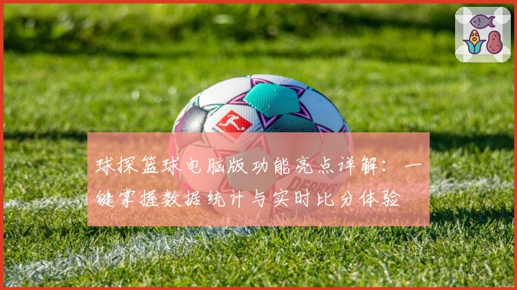 球探篮球电脑版功能亮点详解：一键掌握数据统计与实时比分体验