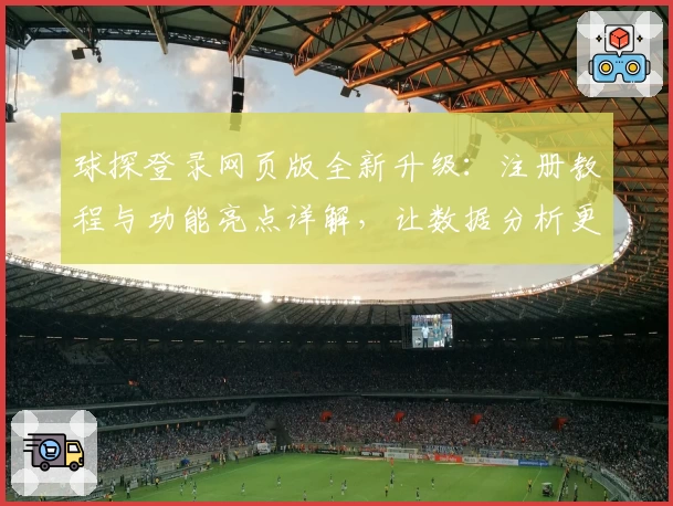 球探登录网页版全新升级：注册教程与功能亮点详解，让数据分析更高效