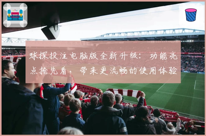 球探投注电脑版全新升级：功能亮点抢先看，带来更流畅的使用体验