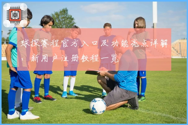 球探赛程官方入口及功能亮点详解，新用户注册教程一览