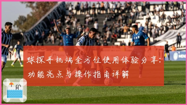 球探手机端全方位使用体验分享:功能亮点与操作指南详解