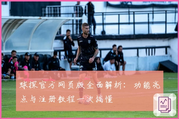 球探官方网页版全面解析：功能亮点与注册教程一次搞懂
