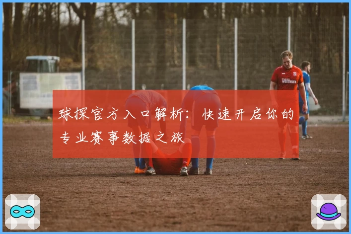 球探官方入口解析：快速开启你的专业赛事数据之旅