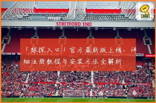 「球探入口」官方最新版上线，详细注册教程与安装方法全解析
