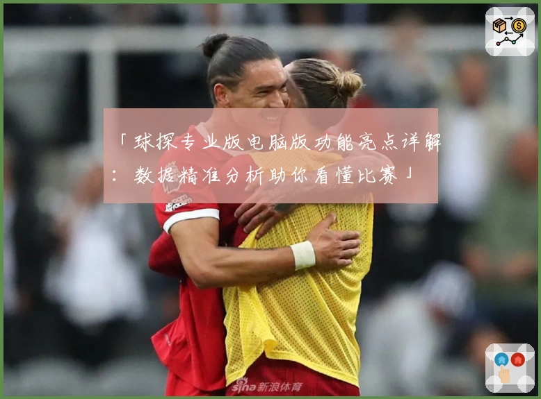 「球探专业版电脑版功能亮点详解：数据精准分析助你看懂比赛」