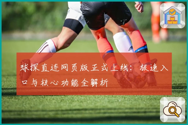 球探直连网页版正式上线：极速入口与核心功能全解析