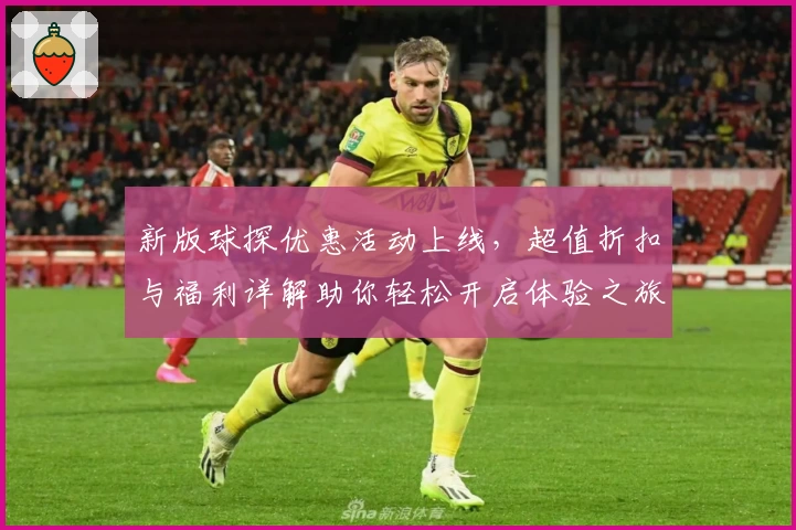 新版球探优惠活动上线，超值折扣与福利详解助你轻松开启体验之旅